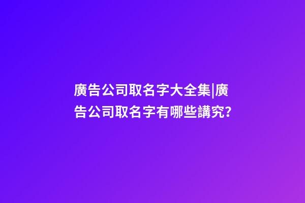 廣告公司取名字大全集|廣告公司取名字有哪些講究？-第1張-公司起名-玄機(jī)派